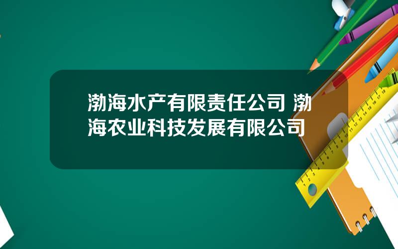 渤海水产有限责任公司 渤海农业科技发展有限公司